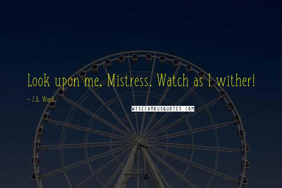 J.R. Ward Quotes: Look upon me, Mistress. Watch as I wither!