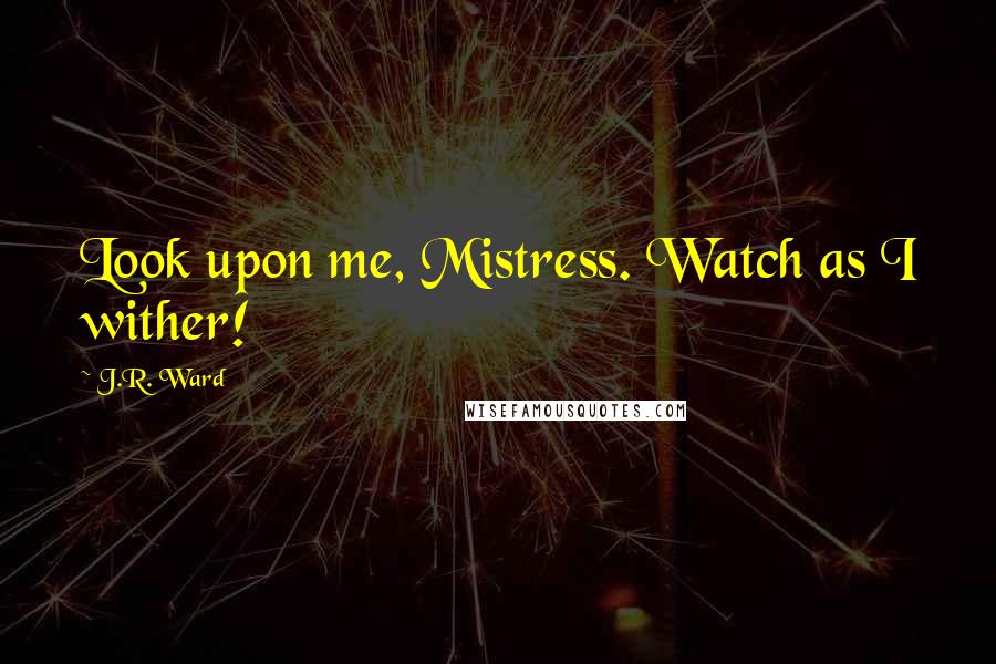 J.R. Ward Quotes: Look upon me, Mistress. Watch as I wither!