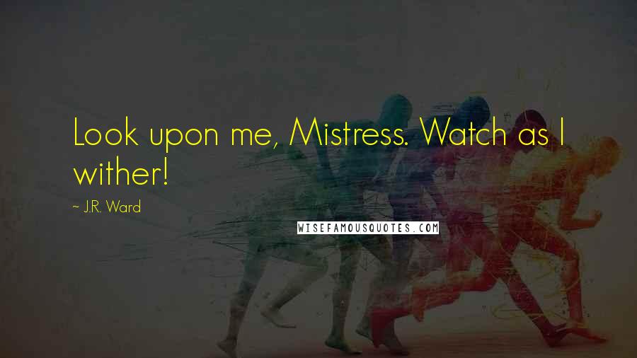 J.R. Ward Quotes: Look upon me, Mistress. Watch as I wither!