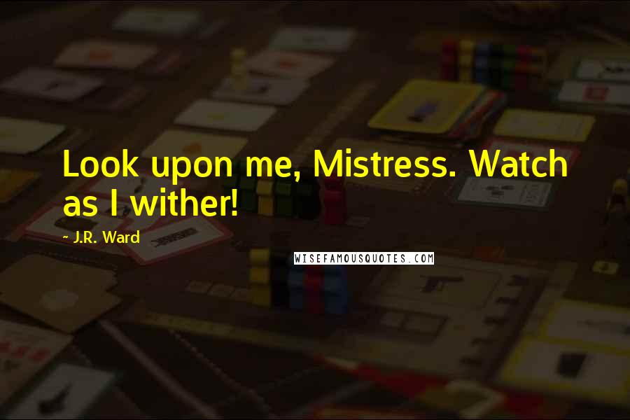 J.R. Ward Quotes: Look upon me, Mistress. Watch as I wither!