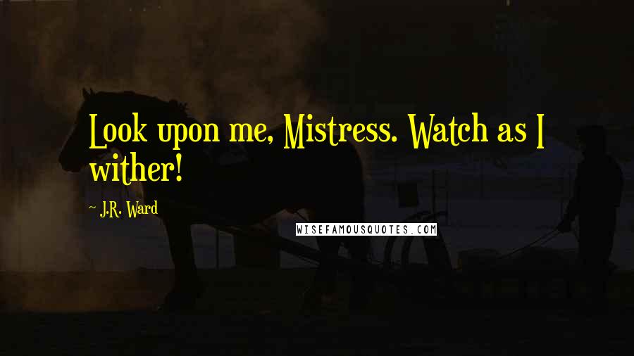 J.R. Ward Quotes: Look upon me, Mistress. Watch as I wither!