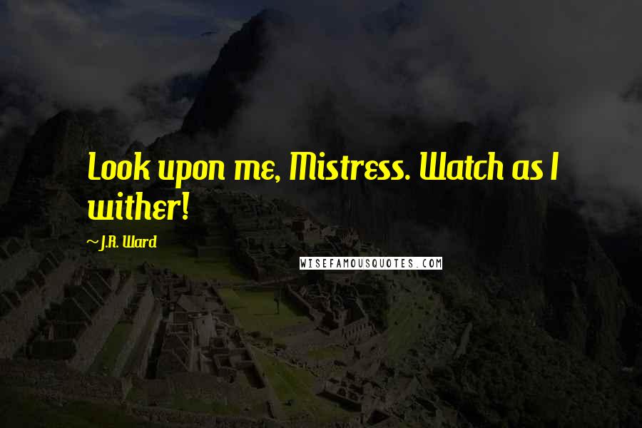 J.R. Ward Quotes: Look upon me, Mistress. Watch as I wither!