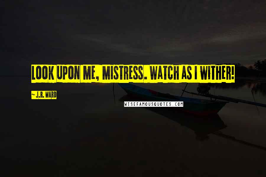 J.R. Ward Quotes: Look upon me, Mistress. Watch as I wither!