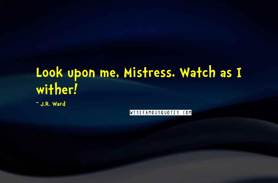 J.R. Ward Quotes: Look upon me, Mistress. Watch as I wither!