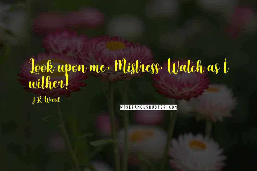 J.R. Ward Quotes: Look upon me, Mistress. Watch as I wither!