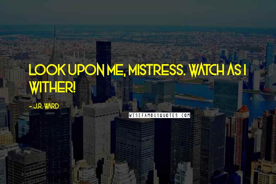 J.R. Ward Quotes: Look upon me, Mistress. Watch as I wither!