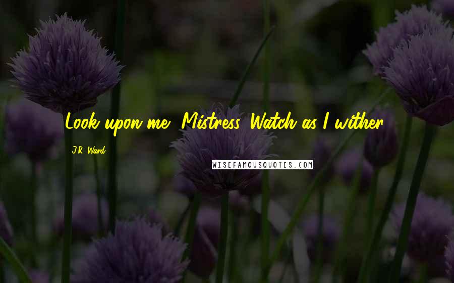 J.R. Ward Quotes: Look upon me, Mistress. Watch as I wither!