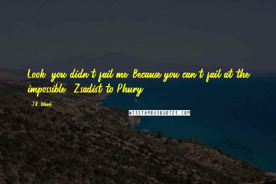 J.R. Ward Quotes: Look, you didn't fail me. Because you can't fail at the impossible. -Zsadist to Phury