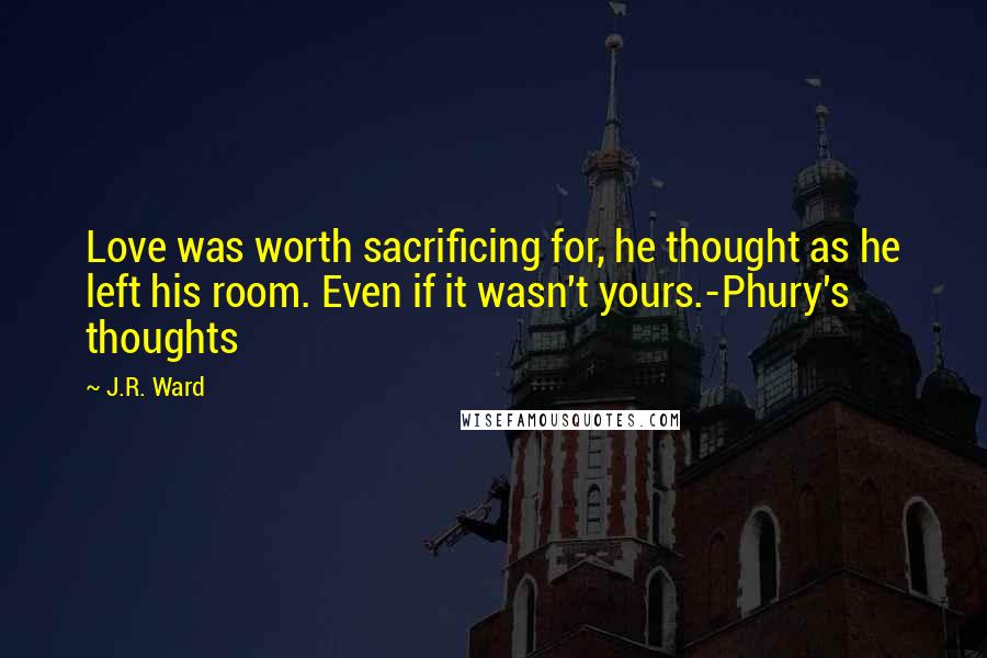 J.R. Ward Quotes: Love was worth sacrificing for, he thought as he left his room. Even if it wasn't yours.-Phury's thoughts