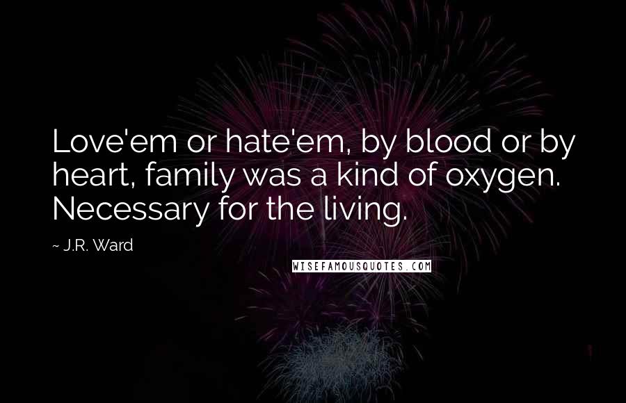J.R. Ward Quotes: Love'em or hate'em, by blood or by heart, family was a kind of oxygen. Necessary for the living.