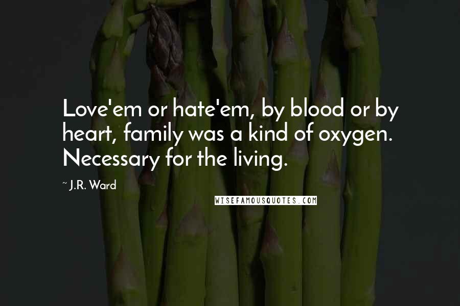 J.R. Ward Quotes: Love'em or hate'em, by blood or by heart, family was a kind of oxygen. Necessary for the living.