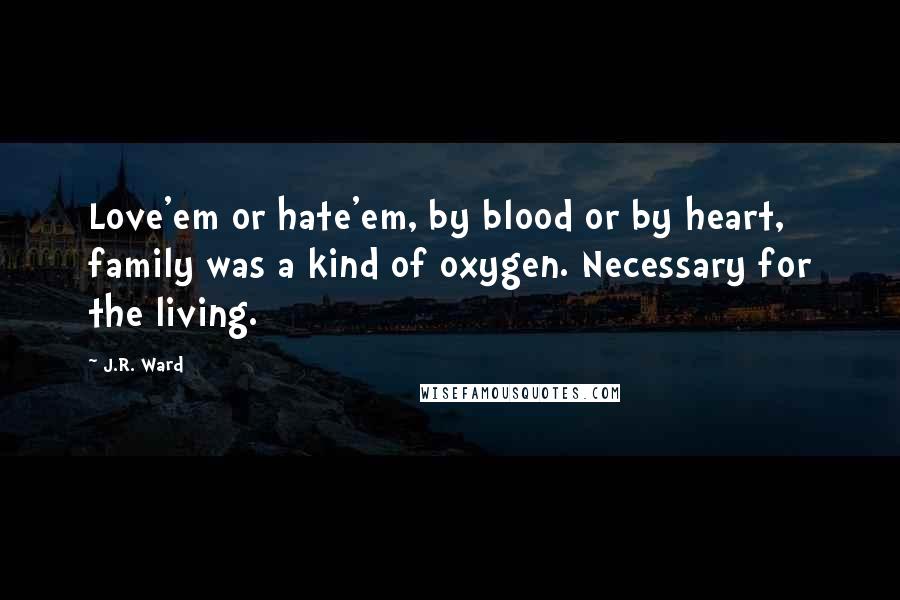 J.R. Ward Quotes: Love'em or hate'em, by blood or by heart, family was a kind of oxygen. Necessary for the living.