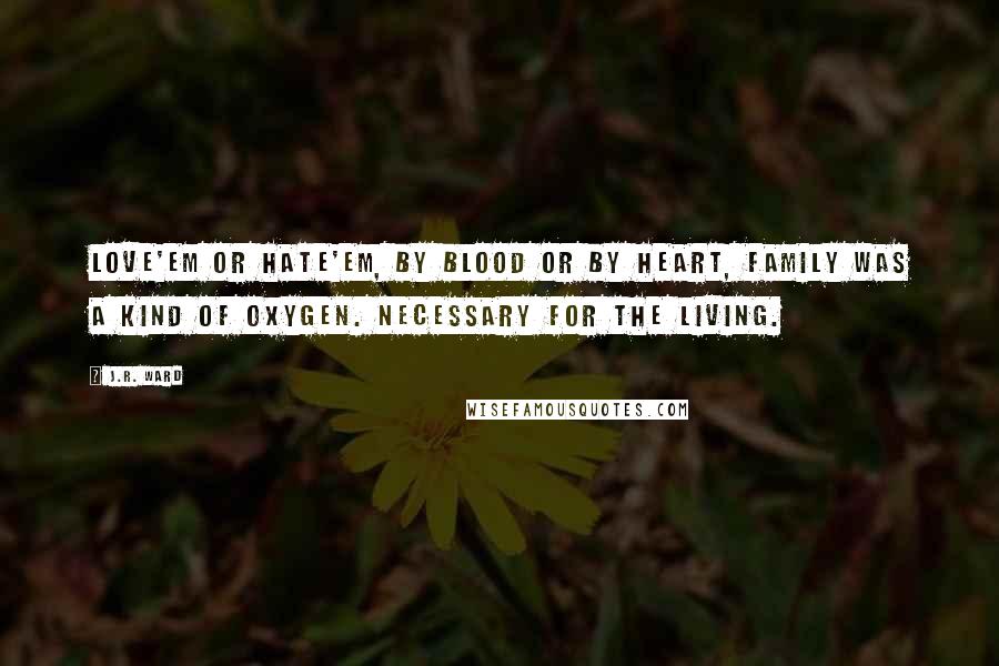 J.R. Ward Quotes: Love'em or hate'em, by blood or by heart, family was a kind of oxygen. Necessary for the living.