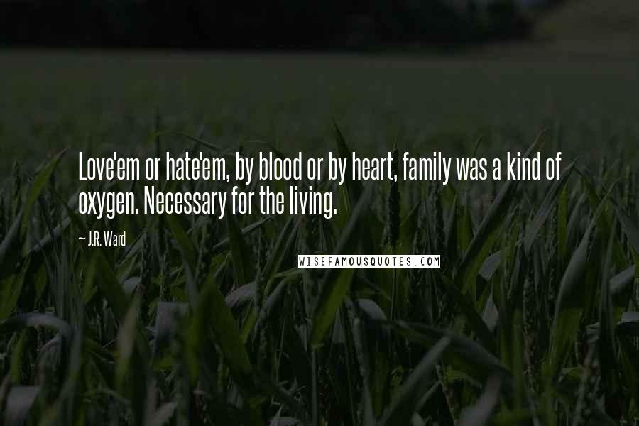 J.R. Ward Quotes: Love'em or hate'em, by blood or by heart, family was a kind of oxygen. Necessary for the living.