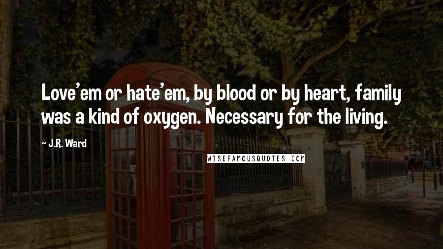 J.R. Ward Quotes: Love'em or hate'em, by blood or by heart, family was a kind of oxygen. Necessary for the living.