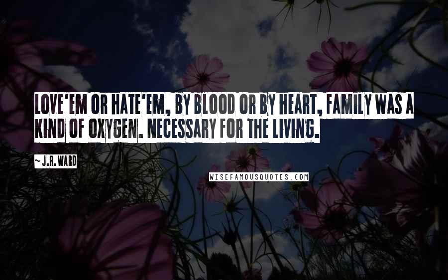 J.R. Ward Quotes: Love'em or hate'em, by blood or by heart, family was a kind of oxygen. Necessary for the living.