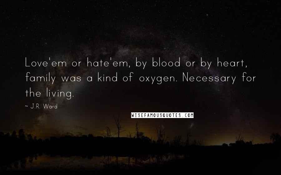 J.R. Ward Quotes: Love'em or hate'em, by blood or by heart, family was a kind of oxygen. Necessary for the living.