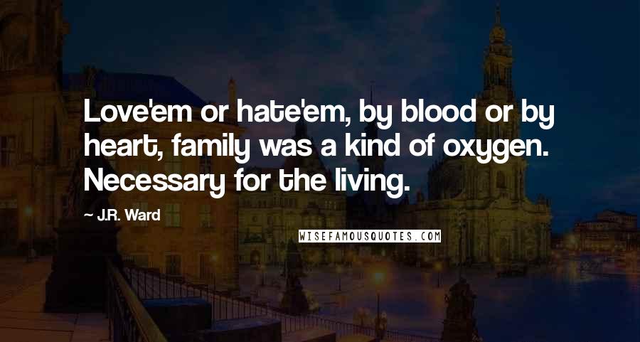 J.R. Ward Quotes: Love'em or hate'em, by blood or by heart, family was a kind of oxygen. Necessary for the living.