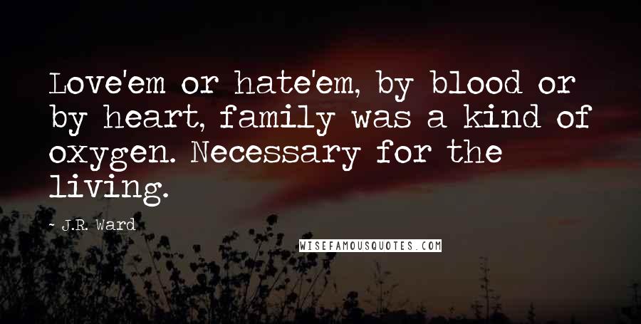 J.R. Ward Quotes: Love'em or hate'em, by blood or by heart, family was a kind of oxygen. Necessary for the living.