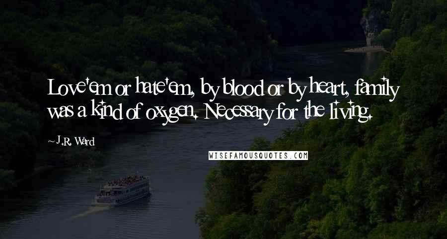 J.R. Ward Quotes: Love'em or hate'em, by blood or by heart, family was a kind of oxygen. Necessary for the living.