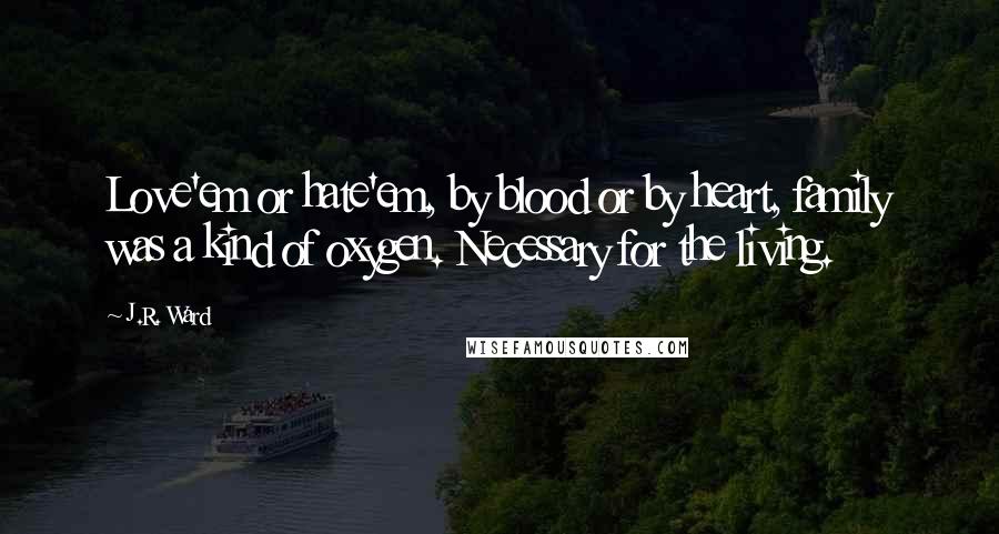 J.R. Ward Quotes: Love'em or hate'em, by blood or by heart, family was a kind of oxygen. Necessary for the living.