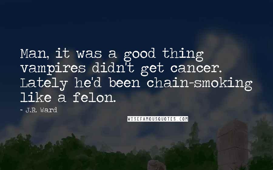 J.R. Ward Quotes: Man, it was a good thing vampires didn't get cancer. Lately he'd been chain-smoking like a felon.
