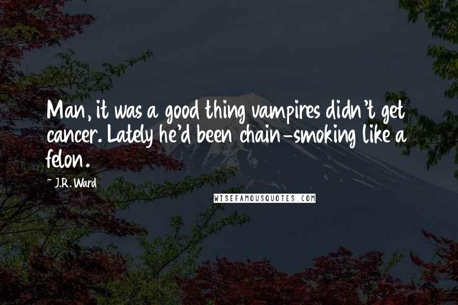 J.R. Ward Quotes: Man, it was a good thing vampires didn't get cancer. Lately he'd been chain-smoking like a felon.