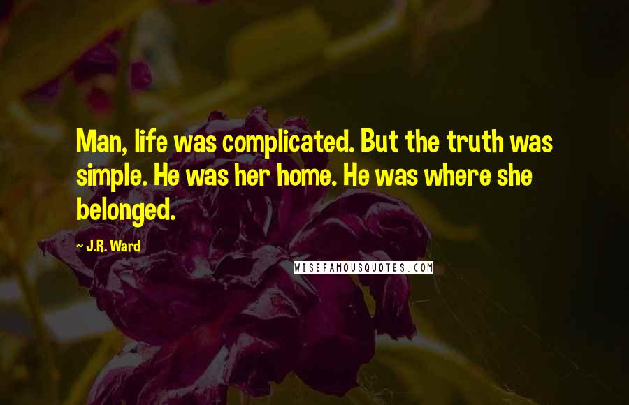 J.R. Ward Quotes: Man, life was complicated. But the truth was simple. He was her home. He was where she belonged.