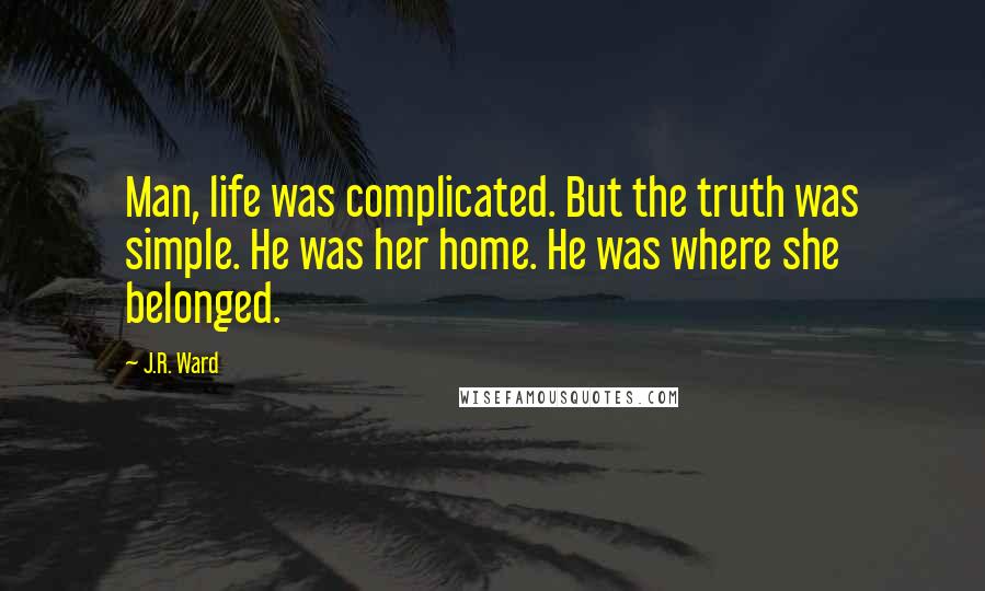 J.R. Ward Quotes: Man, life was complicated. But the truth was simple. He was her home. He was where she belonged.