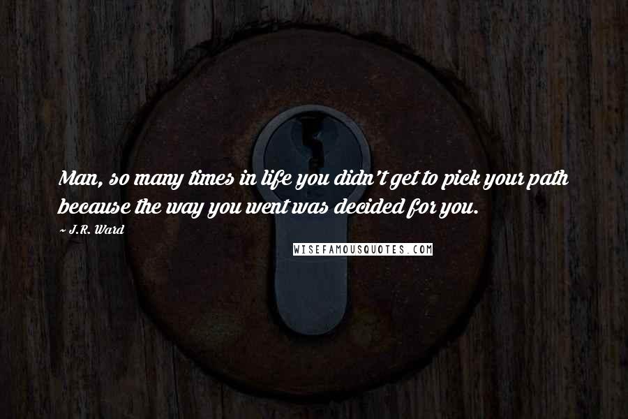 J.R. Ward Quotes: Man, so many times in life you didn't get to pick your path because the way you went was decided for you.