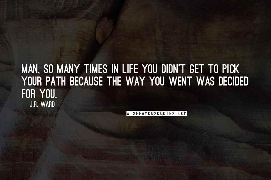 J.R. Ward Quotes: Man, so many times in life you didn't get to pick your path because the way you went was decided for you.