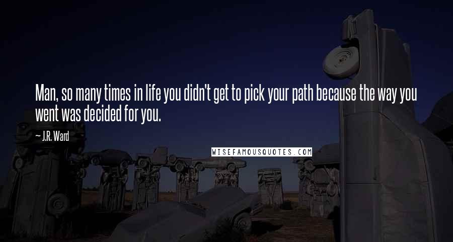 J.R. Ward Quotes: Man, so many times in life you didn't get to pick your path because the way you went was decided for you.