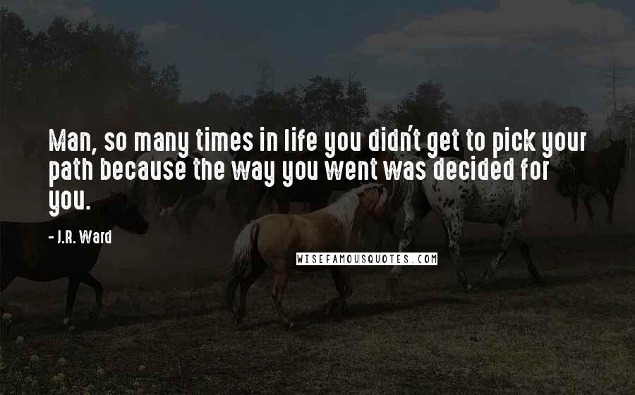 J.R. Ward Quotes: Man, so many times in life you didn't get to pick your path because the way you went was decided for you.