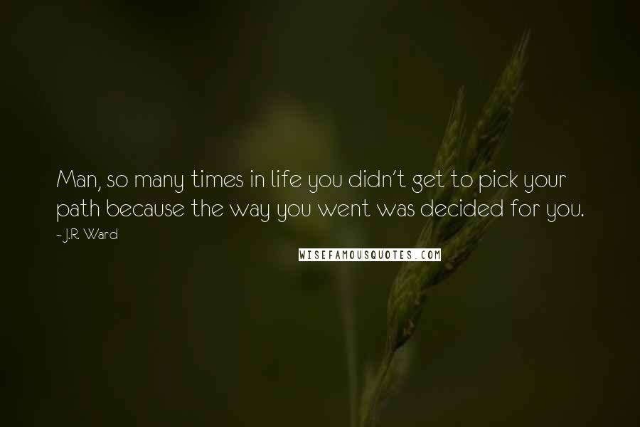 J.R. Ward Quotes: Man, so many times in life you didn't get to pick your path because the way you went was decided for you.