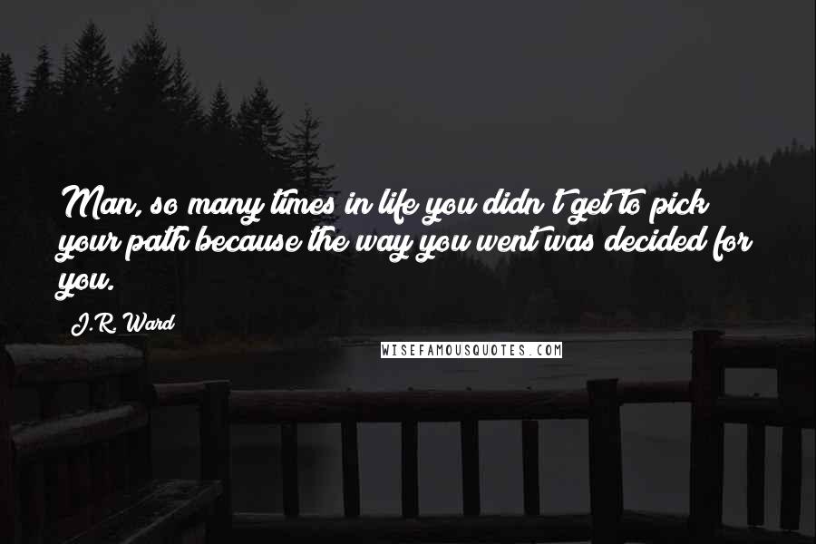 J.R. Ward Quotes: Man, so many times in life you didn't get to pick your path because the way you went was decided for you.