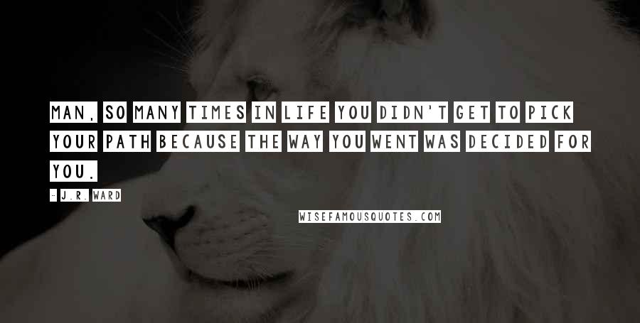 J.R. Ward Quotes: Man, so many times in life you didn't get to pick your path because the way you went was decided for you.