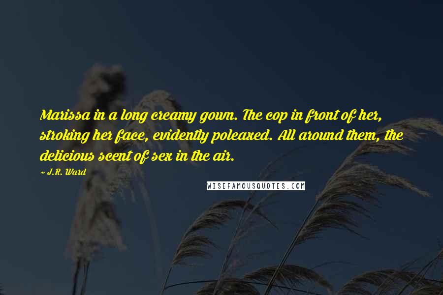 J.R. Ward Quotes: Marissa in a long creamy gown. The cop in front of her, stroking her face, evidently poleaxed. All around them, the delicious scent of sex in the air.