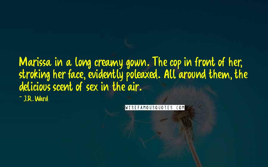 J.R. Ward Quotes: Marissa in a long creamy gown. The cop in front of her, stroking her face, evidently poleaxed. All around them, the delicious scent of sex in the air.