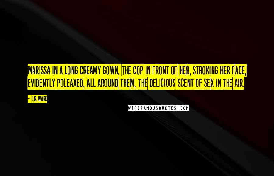 J.R. Ward Quotes: Marissa in a long creamy gown. The cop in front of her, stroking her face, evidently poleaxed. All around them, the delicious scent of sex in the air.