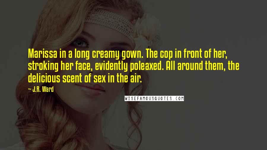 J.R. Ward Quotes: Marissa in a long creamy gown. The cop in front of her, stroking her face, evidently poleaxed. All around them, the delicious scent of sex in the air.