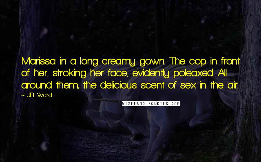 J.R. Ward Quotes: Marissa in a long creamy gown. The cop in front of her, stroking her face, evidently poleaxed. All around them, the delicious scent of sex in the air.