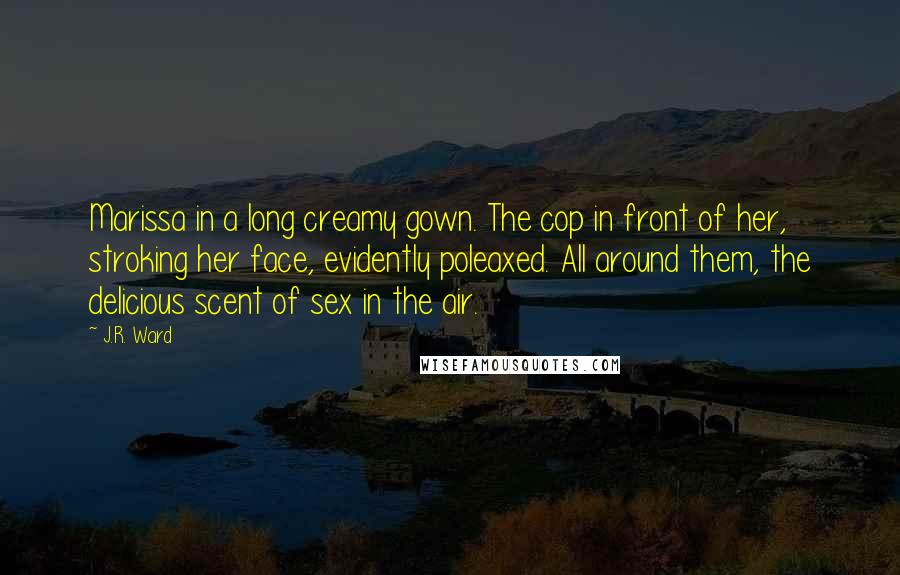 J.R. Ward Quotes: Marissa in a long creamy gown. The cop in front of her, stroking her face, evidently poleaxed. All around them, the delicious scent of sex in the air.