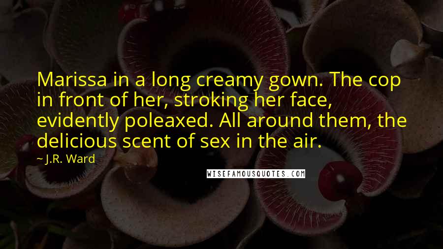 J.R. Ward Quotes: Marissa in a long creamy gown. The cop in front of her, stroking her face, evidently poleaxed. All around them, the delicious scent of sex in the air.