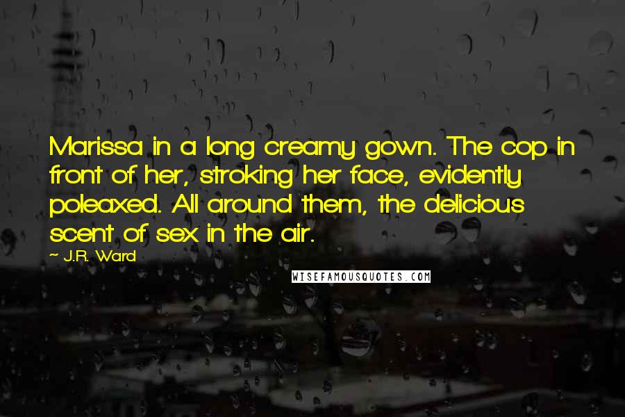 J.R. Ward Quotes: Marissa in a long creamy gown. The cop in front of her, stroking her face, evidently poleaxed. All around them, the delicious scent of sex in the air.