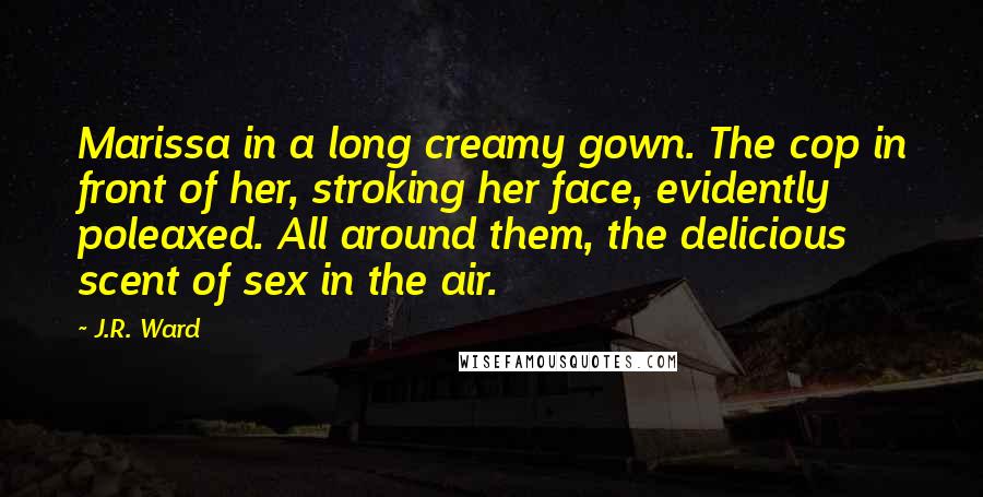 J.R. Ward Quotes: Marissa in a long creamy gown. The cop in front of her, stroking her face, evidently poleaxed. All around them, the delicious scent of sex in the air.