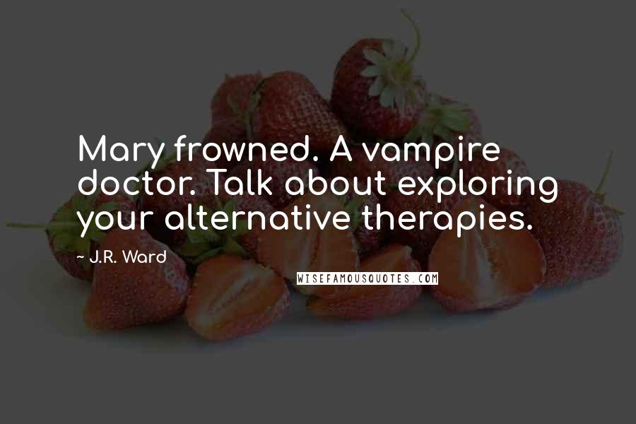 J.R. Ward Quotes: Mary frowned. A vampire doctor. Talk about exploring your alternative therapies.