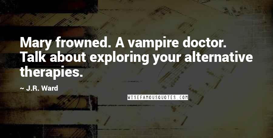 J.R. Ward Quotes: Mary frowned. A vampire doctor. Talk about exploring your alternative therapies.