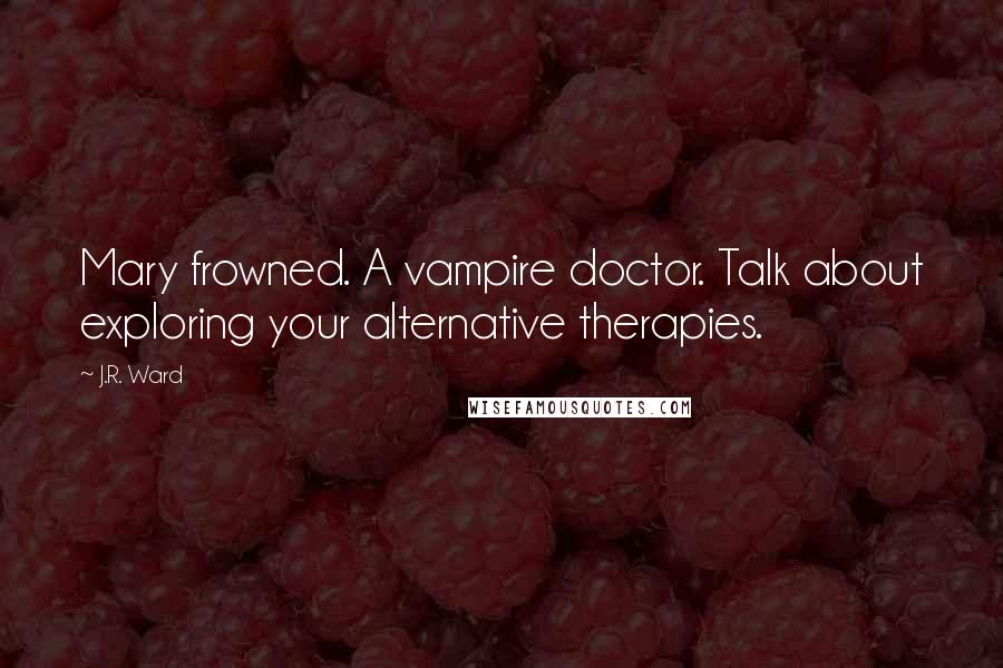 J.R. Ward Quotes: Mary frowned. A vampire doctor. Talk about exploring your alternative therapies.