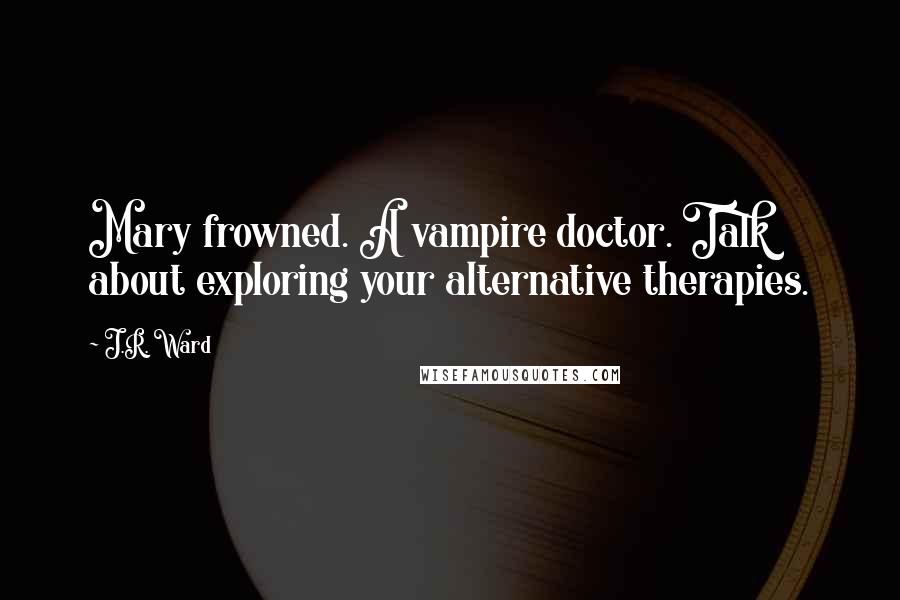 J.R. Ward Quotes: Mary frowned. A vampire doctor. Talk about exploring your alternative therapies.