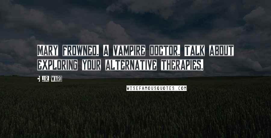 J.R. Ward Quotes: Mary frowned. A vampire doctor. Talk about exploring your alternative therapies.